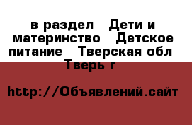  в раздел : Дети и материнство » Детское питание . Тверская обл.,Тверь г.